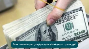 تغيير مفاجئ.. الدولار ينخفض مقابل الجنيه في نهاية التعاملات مساءً